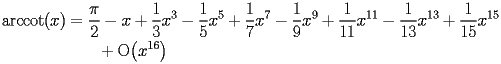 
\begin{equation*} 
\begin{split} 
\operatorname{arccot} (x)& =\frac{\pi}{2} - x + \frac{1}{3}   x^{3} - \frac{1}{5}   x^{5} + \frac{1}{7}   x^{7} - \frac{1}{9}   x^{9} + \frac{1}{11}   x^{11} - \frac{1}{13}   x^{13} + \frac{1}{15}   x^{15}  \\ 
& \quad{}\quad{}+ \operatorname{O} \bigl(x^{16}\bigr) 
\end{split} 
\end{equation*} 
 