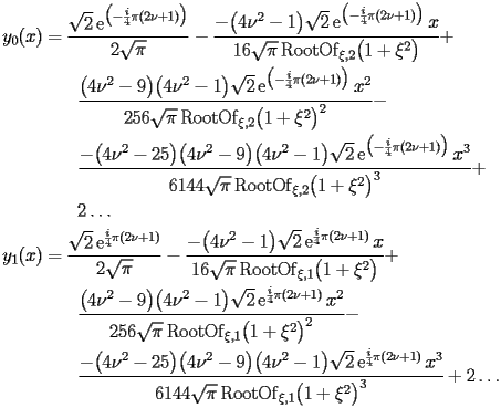 
\begin{equation*} 
\begin{split} 
y _{0} (x)& =\frac{\sqrt{2} \operatorname{e} ^{\bigl(-\frac{i}{4}\pi (2 \nu + 1)\bigr)}}{2 \sqrt{\pi}} - \frac{-\bigl(4 \nu^{2} - 1\bigr) \sqrt{2} \operatorname{e} ^{\bigl(-\frac{i}{4}\pi (2 \nu + 1)\bigr)} x}{16 \sqrt{\pi} \operatorname{RootOf} _{\xi,2} \bigl(1 + \xi^{2}\bigr)} +  \\ 
& \quad{}\quad{}\frac{\bigl(4 \nu^{2} - 9\bigr) \bigl(4 \nu^{2} - 1\bigr) \sqrt{2} \operatorname{e} ^{\bigl(-\frac{i}{4}\pi (2 \nu + 1)\bigr)} x^{2}}{256 \sqrt{\pi} \operatorname{RootOf} _{\xi,2} \bigl(1 + \xi^{2}\bigr)^{2}} -  \\ 
& \quad{}\quad{}\frac{-\bigl(4 \nu^{2} - 25\bigr) \bigl(4 \nu^{2} - 9\bigr) \bigl(4 \nu^{2} - 1\bigr) \sqrt{2} \operatorname{e} ^{\bigl(-\frac{i}{4}\pi (2 \nu + 1)\bigr)} x^{3}}{6144 \sqrt{\pi} \operatorname{RootOf} _{\xi,2} \bigl(1 + \xi^{2}\bigr)^{3}} +  \\ 
& \quad{}\quad{}2 \ldots \\ 
y _{1} (x)& =\frac{\sqrt{2} \operatorname{e} ^{\frac{i}{4} \pi (2 \nu + 1)}}{2 \sqrt{\pi}} - \frac{-\bigl(4 \nu^{2} - 1\bigr) \sqrt{2} \operatorname{e} ^{\frac{i}{4} \pi (2 \nu + 1)} x}{16 \sqrt{\pi} \operatorname{RootOf} _{\xi,1} \bigl(1 + \xi^{2}\bigr)} +  \\ 
& \quad{}\quad{}\frac{\bigl(4 \nu^{2} - 9\bigr) \bigl(4 \nu^{2} - 1\bigr) \sqrt{2} \operatorname{e} ^{\frac{i}{4} \pi (2 \nu + 1)} x^{2}}{256 \sqrt{\pi} \operatorname{RootOf} _{\xi,1} \bigl(1 + \xi^{2}\bigr)^{2}} -  \\ 
& \quad{}\quad{}\frac{-\bigl(4 \nu^{2} - 25\bigr) \bigl(4 \nu^{2} - 9\bigr) \bigl(4 \nu^{2} - 1\bigr) \sqrt{2} \operatorname{e} ^{\frac{i}{4} \pi (2 \nu + 1)} x^{3}}{6144 \sqrt{\pi} \operatorname{RootOf} _{\xi,1} \bigl(1 + \xi^{2}\bigr)^{3}} + 2 \ldots 
\end{split} 
\end{equation*} 
 