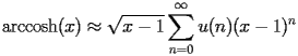 
\begin{equation*} 
\begin{split} 
& \operatorname{arccosh} (x)\approx \sqrt{x - 1} \sum_{n = 0}^{\infty} u (n) (x - 1)^{n} 
\end{split} 
\end{equation*} 
 