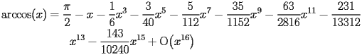 
\begin{equation*} 
\begin{split} 
\operatorname{arccos} (x)& =\frac{\pi}{2} - x - \frac{1}{6}   x^{3} - \frac{3}{40}   x^{5} - \frac{5}{112}   x^{7} - \frac{35}{1152}   x^{9} - \frac{63}{2816}   x^{11} - \frac{231}{13312}    \\ 
& \quad{}\quad{}x^{13} - \frac{143}{10240}   x^{15} + \operatorname{O} \bigl(x^{16}\bigr) 
\end{split} 
\end{equation*} 
 