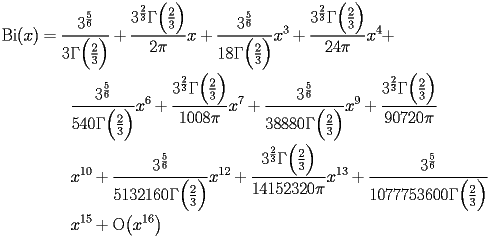 
\begin{equation*} 
\begin{split} 
\operatorname{Bi} (x)& =\frac{3^{\frac{5}{6}}}{3 \Gamma \Bigl(\frac{2}{3}\Bigr)} + \frac{3^{\frac{2}{3}} \Gamma \Bigl(\frac{2}{3}\Bigr)}{2 \pi}   x + \frac{3^{\frac{5}{6}}}{18 \Gamma \Bigl(\frac{2}{3}\Bigr)}   x^{3} + \frac{3^{\frac{2}{3}} \Gamma \Bigl(\frac{2}{3}\Bigr)}{24 \pi}   x^{4} +  \\ 
& \quad{}\quad{}\frac{3^{\frac{5}{6}}}{540 \Gamma \Bigl(\frac{2}{3}\Bigr)}   x^{6} + \frac{3^{\frac{2}{3}} \Gamma \Bigl(\frac{2}{3}\Bigr)}{1008 \pi}   x^{7} + \frac{3^{\frac{5}{6}}}{38880 \Gamma \Bigl(\frac{2}{3}\Bigr)}   x^{9} + \frac{3^{\frac{2}{3}} \Gamma \Bigl(\frac{2}{3}\Bigr)}{90720 \pi}    \\ 
& \quad{}\quad{}x^{10} + \frac{3^{\frac{5}{6}}}{5132160 \Gamma \Bigl(\frac{2}{3}\Bigr)}   x^{12} + \frac{3^{\frac{2}{3}} \Gamma \Bigl(\frac{2}{3}\Bigr)}{14152320 \pi}   x^{13} + \frac{3^{\frac{5}{6}}}{1077753600 \Gamma \Bigl(\frac{2}{3}\Bigr)}    \\ 
& \quad{}\quad{}x^{15} + \operatorname{O} \bigl(x^{16}\bigr) 
\end{split} 
\end{equation*} 
 