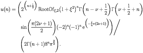 
\begin{equation*} 
\begin{split} 
u (n)& =\Biggl(2^{\Bigl(n + \frac{1}{2}\Bigr)} \operatorname{RootOf} _{\xi,2} \bigl(1 + \xi^{2}\bigr)^{n} \Gamma \biggl(n - \nu + \frac{1}{2}\biggr) \Gamma \biggl(\nu + \frac{1}{2} + n\biggr)  \\ 
& \quad{}\quad{}\operatorname{sin} \Biggl(\frac{\pi (2 \nu + 1)}{2}\Biggr) (-2)^{n} (-1)^{n} \operatorname{e} ^{\Bigl(-\frac{i}{4}\pi (2 \nu + 1)\Bigr)}\Biggr)\Bigg/ \\ 
& \quad{}\quad{}\Biggl(2 \Gamma (n + 1) 8^{n} \pi^{\frac{3}{2}}\Biggr). 
\end{split} 
\end{equation*} 
 