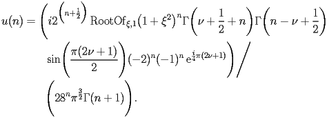 
\begin{equation*} 
\begin{split} 
u (n)& =\Biggl(i 2^{\Bigl(n + \frac{1}{2}\Bigr)} \operatorname{RootOf} _{\xi,1} \bigl(1 + \xi^{2}\bigr)^{n} \Gamma \biggl(\nu + \frac{1}{2} + n\biggr) \Gamma \biggl(n - \nu + \frac{1}{2}\biggr)  \\ 
& \quad{}\quad{}\operatorname{sin} \Biggl(\frac{\pi (2 \nu + 1)}{2}\Biggr) (-2)^{n} (-1)^{n} \operatorname{e} ^{\frac{i}{4} \pi (2 \nu + 1)}\Biggr)\Bigg/ \\ 
& \quad{}\quad{}\Biggl(2 8^{n} \pi^{\frac{3}{2}} \Gamma (n + 1)\Biggr). 
\end{split} 
\end{equation*} 
 