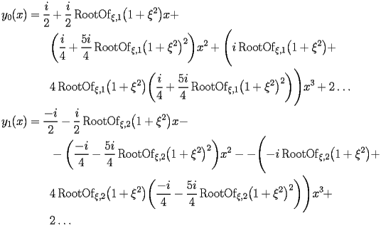 
\begin{equation*} 
\begin{split} 
y _{0} (x)& =\frac{i}{2} + \frac{i}{2} \operatorname{RootOf} _{\xi,1} \bigl(1 + \xi^{2}\bigr) x +  \\ 
& \quad{}\quad{}\biggl(\frac{i}{4} + \frac{5 i}{4} \operatorname{RootOf} _{\xi,1} \bigl(1 + \xi^{2}\bigr)^{2}\biggr) x^{2} + \Biggl(i \operatorname{RootOf} _{\xi,1} \bigl(1 + \xi^{2}\bigr) +  \\ 
& \quad{}\quad{}4 \operatorname{RootOf} _{\xi,1} \bigl(1 + \xi^{2}\bigr) \biggl(\frac{i}{4} + \frac{5 i}{4} \operatorname{RootOf} _{\xi,1} \bigl(1 + \xi^{2}\bigr)^{2}\biggr)\Biggr) x^{3} + 2 \ldots \\ 
y _{1} (x)& =\frac{-i}{2} - \frac{i}{2} \operatorname{RootOf} _{\xi,2} \bigl(1 + \xi^{2}\bigr) x -  \\ 
& \quad{}\quad{}-\biggl(\frac{-i}{4} - \frac{5 i}{4} \operatorname{RootOf} _{\xi,2} \bigl(1 + \xi^{2}\bigr)^{2}\biggr) x^{2} - -\Biggl(-i\operatorname{RootOf} _{\xi,2} \bigl(1 + \xi^{2}\bigr) +  \\ 
& \quad{}\quad{}4 \operatorname{RootOf} _{\xi,2} \bigl(1 + \xi^{2}\bigr) \biggl(\frac{-i}{4} - \frac{5 i}{4} \operatorname{RootOf} _{\xi,2} \bigl(1 + \xi^{2}\bigr)^{2}\biggr)\Biggr) x^{3} +  \\ 
& \quad{}\quad{}2 \ldots 
\end{split} 
\end{equation*} 
 