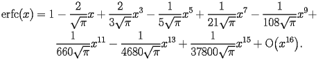 
\begin{equation*} 
\begin{split} 
\operatorname{erfc} (x)& =1 - \frac{2}{\sqrt{\pi}}   x + \frac{2}{3 \sqrt{\pi}}   x^{3} - \frac{1}{5 \sqrt{\pi}}   x^{5} + \frac{1}{21 \sqrt{\pi}}   x^{7} - \frac{1}{108 \sqrt{\pi}}   x^{9} +  \\ 
& \quad{}\quad{}\frac{1}{660 \sqrt{\pi}}   x^{11} - \frac{1}{4680 \sqrt{\pi}}   x^{13} + \frac{1}{37800 \sqrt{\pi}}   x^{15} + \operatorname{O} \bigl(x^{16}\bigr). 
\end{split} 
\end{equation*} 
 