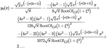 
\begin{equation*} 
\begin{split} 
y _{0} (x)& =\frac{\sqrt{2} \operatorname{e} ^{\bigl(-\frac{i}{4}\pi (2 \nu + 1)\bigr)}}{\sqrt{\pi}} - \frac{-\bigl(4 \nu^{2} - 1\bigr) \sqrt{2} \operatorname{e} ^{\bigl(-\frac{i}{4}\pi (2 \nu + 1)\bigr)} x}{8 \sqrt{\pi} \operatorname{RootOf} _{\xi,2} \bigl(1 + \xi^{2}\bigr)} +  \\ 
& \quad{}\quad{}\frac{\bigl(4 \nu^{2} - 9\bigr) \bigl(4 \nu^{2} - 1\bigr) \sqrt{2} \operatorname{e} ^{\bigl(-\frac{i}{4}\pi (2 \nu + 1)\bigr)} x^{2}}{128 \sqrt{\pi} \operatorname{RootOf} _{\xi,2} \bigl(1 + \xi^{2}\bigr)^{2}} -  \\ 
& \quad{}\quad{}\frac{-\bigl(4 \nu^{2} - 25\bigr) \bigl(4 \nu^{2} - 9\bigr) \bigl(4 \nu^{2} - 1\bigr) \sqrt{2} \operatorname{e} ^{\bigl(-\frac{i}{4}\pi (2 \nu + 1)\bigr)} x^{3}}{3072 \sqrt{\pi} \operatorname{RootOf} _{\xi,2} \bigl(1 + \xi^{2}\bigr)^{3}} +  \\ 
& \quad{}\quad{}2 \ldots 
\end{split} 
\end{equation*} 
 