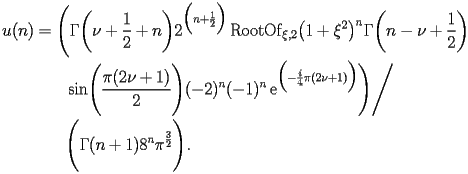 
\begin{equation*} 
\begin{split} 
u (n)& =\Biggl(\Gamma \biggl(\nu + \frac{1}{2} + n\biggr) 2^{\Bigl(n + \frac{1}{2}\Bigr)} \operatorname{RootOf} _{\xi,2} \bigl(1 + \xi^{2}\bigr)^{n} \Gamma \biggl(n - \nu + \frac{1}{2}\biggr)  \\ 
& \quad{}\quad{}\operatorname{sin} \Biggl(\frac{\pi (2 \nu + 1)}{2}\Biggr) (-2)^{n} (-1)^{n} \operatorname{e} ^{\Bigl(-\frac{i}{4}\pi (2 \nu + 1)\Bigr)}\Biggr)\Bigg/ \\ 
& \quad{}\quad{}\Biggl(\Gamma (n + 1) 8^{n} \pi^{\frac{3}{2}}\Biggr). 
\end{split} 
\end{equation*} 
 