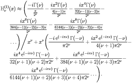
\begin{equation*} 
\begin{split} 
& \operatorname{H} _{\nu} ^{(1)} (x)\approx \Biggl(\frac{-i\Gamma (\nu)}{\frac{\pi}{2^{\nu}}} - \frac{i x^{2} \Gamma (\nu)}{\frac{4 (\nu - 1) \pi}{2^{\nu}}} - \frac{i x^{4} \Gamma (\nu)}{\frac{32 (\nu - 1) (\nu - 2) \pi}{2^{\nu}}} -  \\ 
& \quad{}\quad{}\frac{i x^{6} \Gamma (\nu)}{\frac{384 (\nu - 1) (\nu - 2) (\nu - 3) \pi}{2^{\nu}}} - \frac{i x^{8} \Gamma (\nu)}{\frac{6144 (\nu - 1) (\nu - 2) (\nu - 3) (\nu - 4) \pi}{2^{\nu}}} \\ 
& \quad{}\quad{}\ldots\Biggr)\Bigg/x^{\nu} + x^{\nu} \Biggl(\frac{-i\operatorname{e} ^{(-i\pi \nu)} \Gamma (-\nu)}{\pi 2^{\nu}} + \frac{i x^{2} \operatorname{e} ^{(-i\pi \nu)} \Gamma (-\nu)}{4 (\nu + 1) \pi 2^{\nu}} -  \\ 
& \quad{}\quad{}\frac{i x^{4} \operatorname{e} ^{(-i\pi \nu)} \Gamma (-\nu)}{32 (\nu + 1) (\nu + 2) \pi 2^{\nu}} + \frac{i x^{6} \operatorname{e} ^{(-i\pi \nu)} \Gamma (-\nu)}{384 (\nu + 1) (\nu + 2) (\nu + 3) \pi 2^{\nu}} -  \\ 
& \quad{}\quad{}\frac{i x^{8} \operatorname{e} ^{(-i\pi \nu)} \Gamma (-\nu)}{6144 (\nu + 1) (\nu + 2) (\nu + 3) (\nu + 4) \pi 2^{\nu}}\ldots\Biggr). 
\end{split} 
\end{equation*} 
 