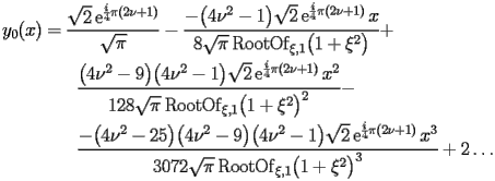 
\begin{equation*} 
\begin{split} 
y _{0} (x)& =\frac{\sqrt{2} \operatorname{e} ^{\frac{i}{4} \pi (2 \nu + 1)}}{\sqrt{\pi}} - \frac{-\bigl(4 \nu^{2} - 1\bigr) \sqrt{2} \operatorname{e} ^{\frac{i}{4} \pi (2 \nu + 1)} x}{8 \sqrt{\pi} \operatorname{RootOf} _{\xi,1} \bigl(1 + \xi^{2}\bigr)} +  \\ 
& \quad{}\quad{}\frac{\bigl(4 \nu^{2} - 9\bigr) \bigl(4 \nu^{2} - 1\bigr) \sqrt{2} \operatorname{e} ^{\frac{i}{4} \pi (2 \nu + 1)} x^{2}}{128 \sqrt{\pi} \operatorname{RootOf} _{\xi,1} \bigl(1 + \xi^{2}\bigr)^{2}} -  \\ 
& \quad{}\quad{}\frac{-\bigl(4 \nu^{2} - 25\bigr) \bigl(4 \nu^{2} - 9\bigr) \bigl(4 \nu^{2} - 1\bigr) \sqrt{2} \operatorname{e} ^{\frac{i}{4} \pi (2 \nu + 1)} x^{3}}{3072 \sqrt{\pi} \operatorname{RootOf} _{\xi,1} \bigl(1 + \xi^{2}\bigr)^{3}} + 2 \ldots 
\end{split} 
\end{equation*} 
 