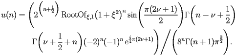 
\begin{equation*} 
\begin{split} 
u (n)& =\Biggl(2^{\Bigl(n + \frac{1}{2}\Bigr)} \operatorname{RootOf} _{\xi,1} \bigl(1 + \xi^{2}\bigr)^{n} \operatorname{sin} \Biggl(\frac{\pi (2 \nu + 1)}{2}\Biggr) \Gamma \biggl(n - \nu + \frac{1}{2}\biggr)  \\ 
& \quad{}\quad{}\Gamma \biggl(\nu + \frac{1}{2} + n\biggr) (-2)^{n} (-1)^{n} \operatorname{e} ^{\frac{i}{4} \pi (2 \nu + 1)}\Biggr)\Bigg/\Biggl(8^{n} \Gamma (n + 1) \pi^{\frac{3}{2}}\Biggr). 
\end{split} 
\end{equation*} 
 