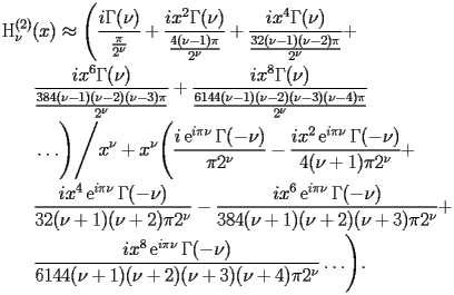 
\begin{equation*} 
\begin{split} 
& \operatorname{H} _{\nu} ^{(2)} (x)\approx \Biggl(\frac{i \Gamma (\nu)}{\frac{\pi}{2^{\nu}}} + \frac{i x^{2} \Gamma (\nu)}{\frac{4 (\nu - 1) \pi}{2^{\nu}}} + \frac{i x^{4} \Gamma (\nu)}{\frac{32 (\nu - 1) (\nu - 2) \pi}{2^{\nu}}} +  \\ 
& \quad{}\quad{}\frac{i x^{6} \Gamma (\nu)}{\frac{384 (\nu - 1) (\nu - 2) (\nu - 3) \pi}{2^{\nu}}} + \frac{i x^{8} \Gamma (\nu)}{\frac{6144 (\nu - 1) (\nu - 2) (\nu - 3) (\nu - 4) \pi}{2^{\nu}}} \\ 
& \quad{}\quad{}\ldots\Biggr)\Bigg/x^{\nu} + x^{\nu} \Biggl(\frac{i \operatorname{e} ^{i \pi \nu} \Gamma (-\nu)}{\pi 2^{\nu}} - \frac{i x^{2} \operatorname{e} ^{i \pi \nu} \Gamma (-\nu)}{4 (\nu + 1) \pi 2^{\nu}} +  \\ 
& \quad{}\quad{}\frac{i x^{4} \operatorname{e} ^{i \pi \nu} \Gamma (-\nu)}{32 (\nu + 1) (\nu + 2) \pi 2^{\nu}} - \frac{i x^{6} \operatorname{e} ^{i \pi \nu} \Gamma (-\nu)}{384 (\nu + 1) (\nu + 2) (\nu + 3) \pi 2^{\nu}} +  \\ 
& \quad{}\quad{}\frac{i x^{8} \operatorname{e} ^{i \pi \nu} \Gamma (-\nu)}{6144 (\nu + 1) (\nu + 2) (\nu + 3) (\nu + 4) \pi 2^{\nu}}\ldots\Biggr). 
\end{split} 
\end{equation*} 
 
