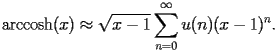 
\begin{equation*} 
\begin{split} 
& \operatorname{arccosh} (x)\approx \sqrt{x - 1} \sum_{n = 0}^{\infty} u (n) (x - 1)^{n}. 
\end{split} 
\end{equation*} 
 