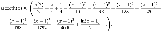 
\begin{equation*} 
\begin{split} 
& \operatorname{arccoth} (x)\approx \Biggl(\frac{\operatorname{ln} (2)}{2} - \frac{x}{4} + \frac{1}{4} + \frac{(x - 1)^{2}}{16} - \frac{(x - 1)^{3}}{48} + \frac{(x - 1)^{4}}{128} - \frac{(x - 1)^{5}}{320} +  \\ 
& \quad{}\quad{}\frac{(x - 1)^{6}}{768} - \frac{(x - 1)^{7}}{1792} + \frac{(x - 1)^{8}}{4096} + \frac{\operatorname{ln} (x - 1)}{2}\ldots\Biggr). 
\end{split} 
\end{equation*} 
 