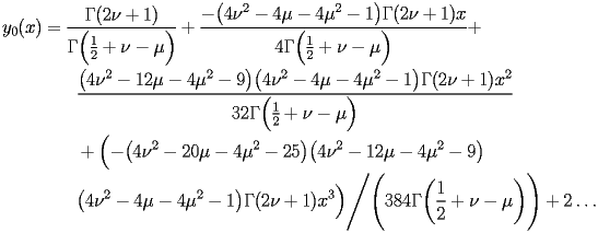 
\begin{equation*} 
\begin{split} 
y _{0} (x)& =\frac{\Gamma (2 \nu + 1)}{\Gamma \Bigl(\frac{1}{2} + \nu - \mu\Bigr)} + \frac{-\bigl(4 \nu^{2} - 4 \mu - 4 \mu^{2} - 1\bigr) \Gamma (2 \nu + 1) x}{4 \Gamma \Bigl(\frac{1}{2} + \nu - \mu\Bigr)} +  \\ 
& \quad{}\quad{}\frac{\bigl(4 \nu^{2} - 12 \mu - 4 \mu^{2} - 9\bigr) \bigl(4 \nu^{2} - 4 \mu - 4 \mu^{2} - 1\bigr) \Gamma (2 \nu + 1) x^{2}}{32 \Gamma \Bigl(\frac{1}{2} + \nu - \mu\Bigr)}  \\ 
& \quad{}\quad{}+ \Bigl(-\bigl(4 \nu^{2} - 20 \mu - 4 \mu^{2} - 25\bigr) \bigl(4 \nu^{2} - 12 \mu - 4 \mu^{2} - 9\bigr)  \\ 
& \quad{}\quad{}\bigl(4 \nu^{2} - 4 \mu - 4 \mu^{2} - 1\bigr) \Gamma (2 \nu + 1) x^{3}\Bigr)\Bigg/\Biggl(384 \Gamma \biggl(\frac{1}{2} + \nu - \mu\biggr)\Biggr) + 2 \ldots 
\end{split} 
\end{equation*} 
 