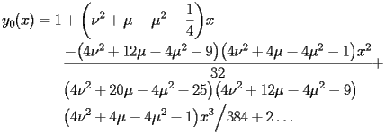 
\begin{equation*} 
\begin{split} 
y _{0} (x)& =1 + \biggl(\nu^{2} + \mu - \mu^{2} - \frac{1}{4}\biggr) x -  \\ 
& \quad{}\quad{}\frac{-\bigl(4 \nu^{2} + 12 \mu - 4 \mu^{2} - 9\bigr) \bigl(4 \nu^{2} + 4 \mu - 4 \mu^{2} - 1\bigr) x^{2}}{32} +  \\ 
& \quad{}\quad{}\bigl(4 \nu^{2} + 20 \mu - 4 \mu^{2} - 25\bigr) \bigl(4 \nu^{2} + 12 \mu - 4 \mu^{2} - 9\bigr)  \\ 
& \quad{}\quad{}\bigl(4 \nu^{2} + 4 \mu - 4 \mu^{2} - 1\bigr) x^{3}\Big/384 + 2 \ldots 
\end{split} 
\end{equation*} 
 